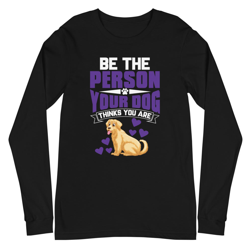 Be the Person Your Dog Thinks You Are - Long Sleeve Shirt